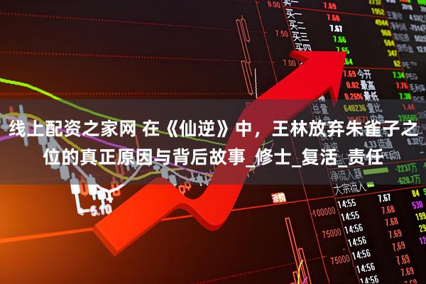 线上配资之家网 在《仙逆》中，王林放弃朱雀子之位的真正原因与背后故事_修士_复活_责任