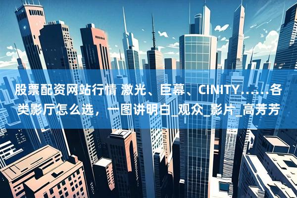 股票配资网站行情 激光、巨幕、CINITY……各类影厅怎么选，一图讲明白_观众_影片_高芳芳