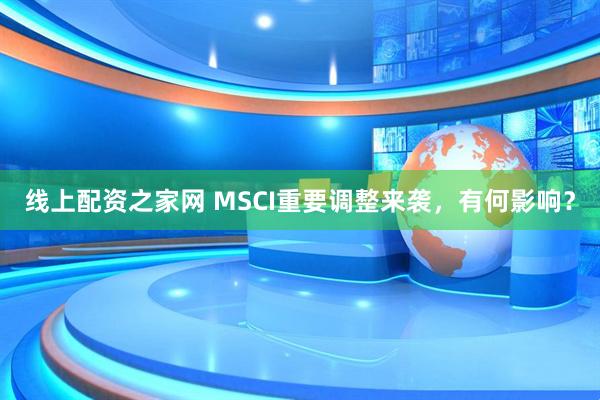线上配资之家网 MSCI重要调整来袭，有何影响？