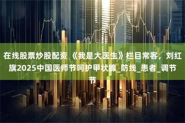 在线股票炒股配资 《我是大医生》栏目常客，刘红旗2025中国医师节呵护甲状腺_防线_患者_调节