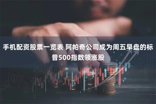 手机配资股票一览表 阿帕奇公司成为周五早盘的标普500指数领涨股