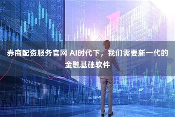 券商配资服务官网 AI时代下，我们需要新一代的金融基础软件