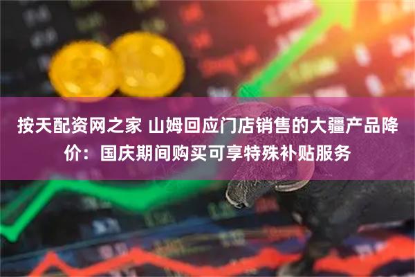 按天配资网之家 山姆回应门店销售的大疆产品降价：国庆期间购买可享特殊补贴服务