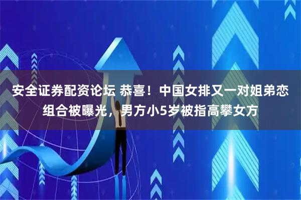 安全证券配资论坛 恭喜！中国女排又一对姐弟恋组合被曝光，男方小5岁被指高攀女方